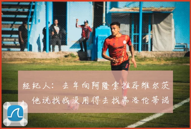 经纪人:去年向阿隆索推荐维尔茨,他说找我没用得去找弗洛伦蒂诺