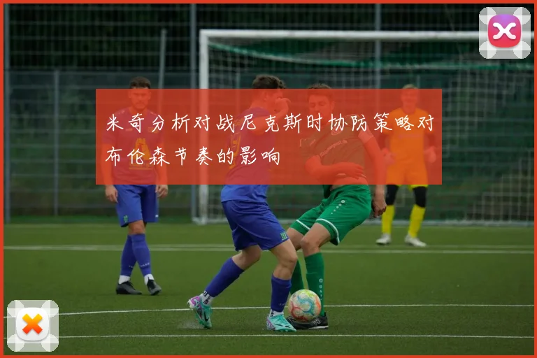 米奇分析对战尼克斯时协防策略对布伦森节奏的影响
