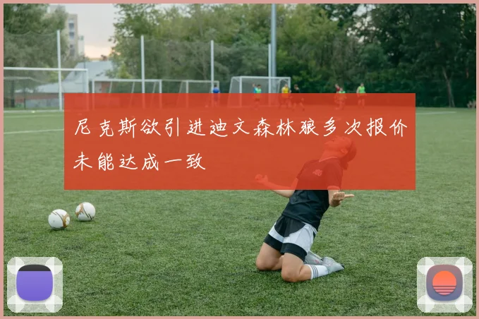 尼克斯欲引进迪文森林狼多次报价未能达成一致