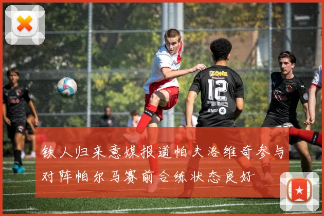 铁人归来意媒报道帕夫洛维奇参与对阵帕尔马赛前合练状态良好