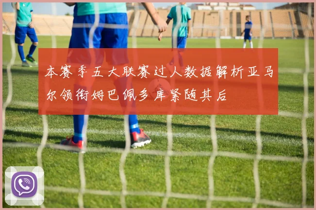 本赛季五大联赛过人数据解析亚马尔领衔姆巴佩多库紧随其后