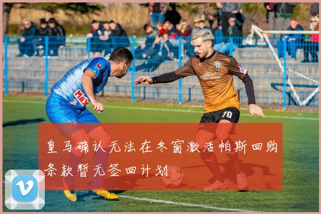 皇马确认无法在冬窗激活帕斯回购条款暂无签回计划