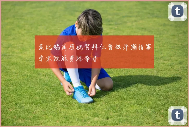 莱比锡高层祝贺拜仁晋级并期待赛季末欧冠资格争夺