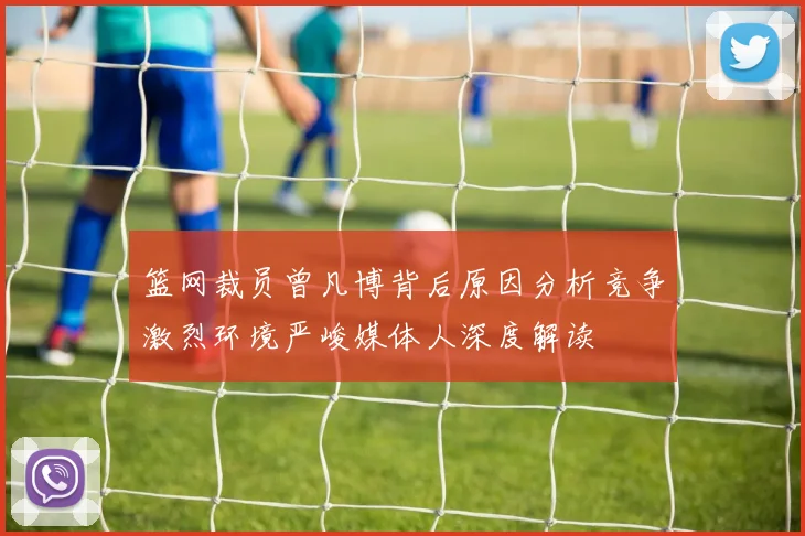 篮网裁员曾凡博背后原因分析竞争激烈环境严峻媒体人深度解读