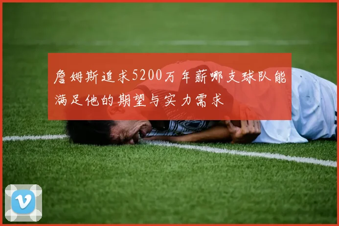 詹姆斯追求5200万年薪哪支球队能满足他的期望与实力需求