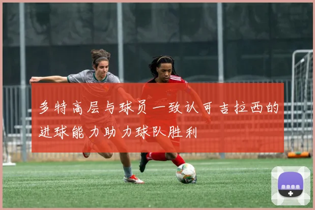 多特高层与球员一致认可吉拉西的进球能力助力球队胜利