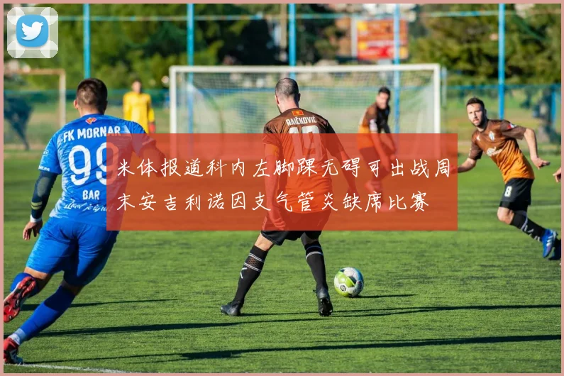米体报道科内左脚踝无碍可出战周末安吉利诺因支气管炎缺席比赛