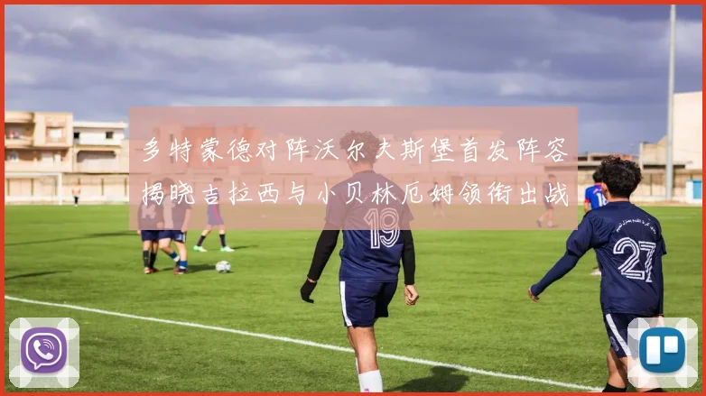 多特蒙德对阵沃尔夫斯堡首发阵容揭晓吉拉西与小贝林厄姆领衔出战