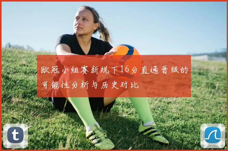 欧冠小组赛新规下16分直通晋级的可能性分析与历史对比