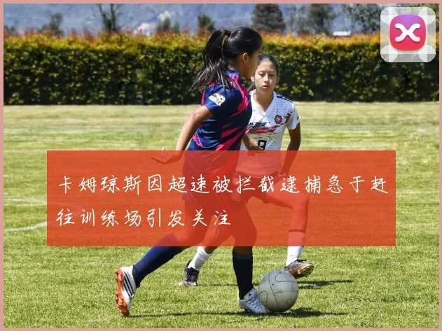 卡姆琼斯因超速被拦截逮捕急于赶往训练场引发关注