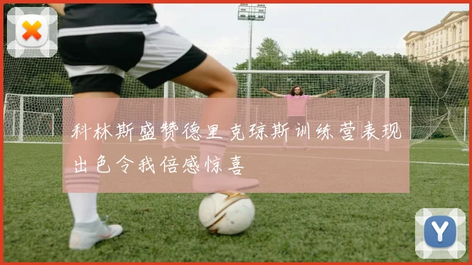 科林斯盛赞德里克琼斯训练营表现出色令我倍感惊喜