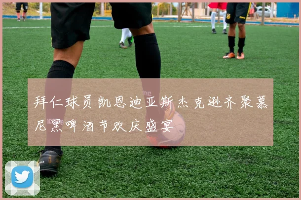 拜仁球员凯恩迪亚斯杰克逊齐聚慕尼黑啤酒节欢庆盛宴
