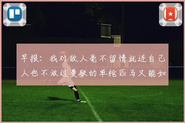 早报：我对敌人毫不留情就连自己人也不放过曼联的单枪匹马又能如何