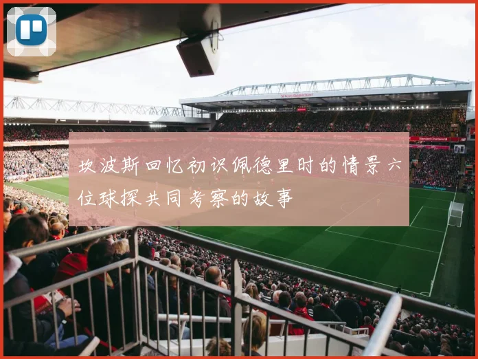 坎波斯回忆初识佩德里时的情景六位球探共同考察的故事