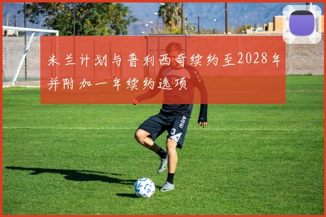 米兰计划与普利西奇续约至2028年并附加一年续约选项