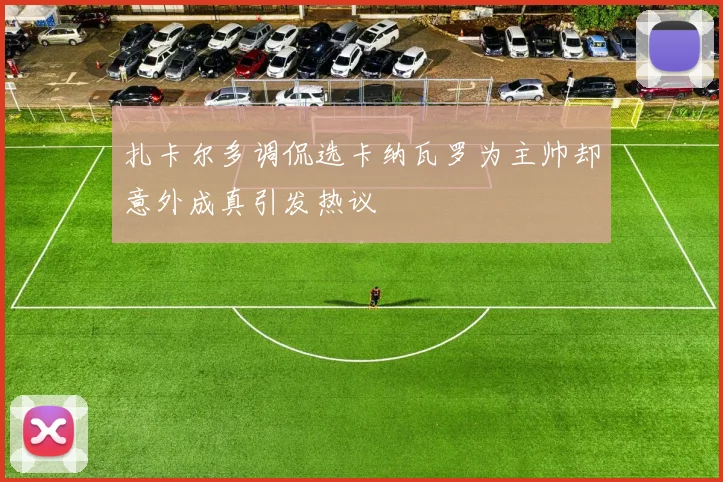 扎卡尔多调侃选卡纳瓦罗为主帅却意外成真引发热议