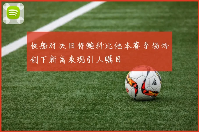快船对决旧将鲍科比他本赛季场均创下新高表现引人瞩目