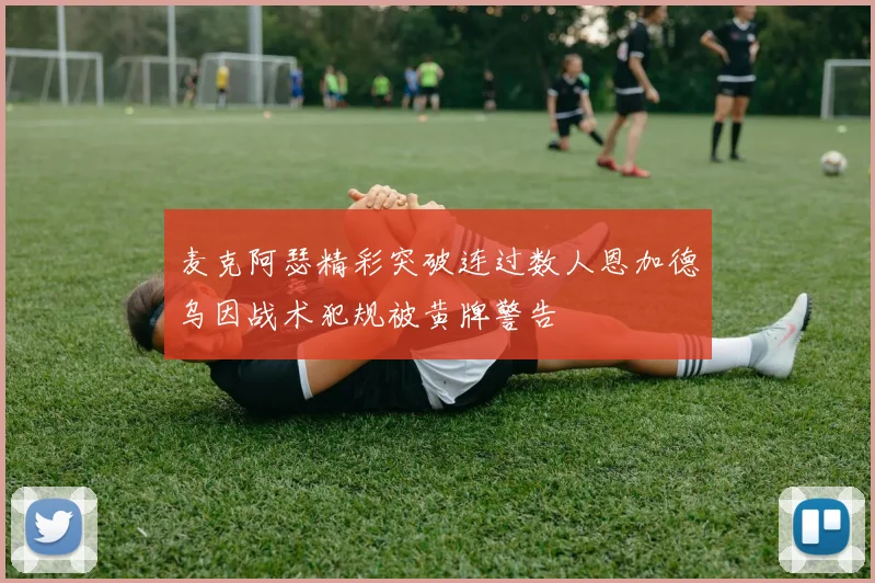麦克阿瑟精彩突破连过数人恩加德乌因战术犯规被黄牌警告