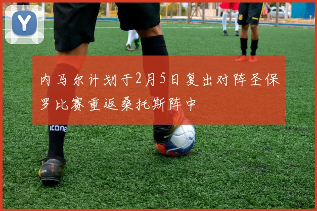 内马尔计划于2月5日复出对阵圣保罗比赛重返桑托斯阵中