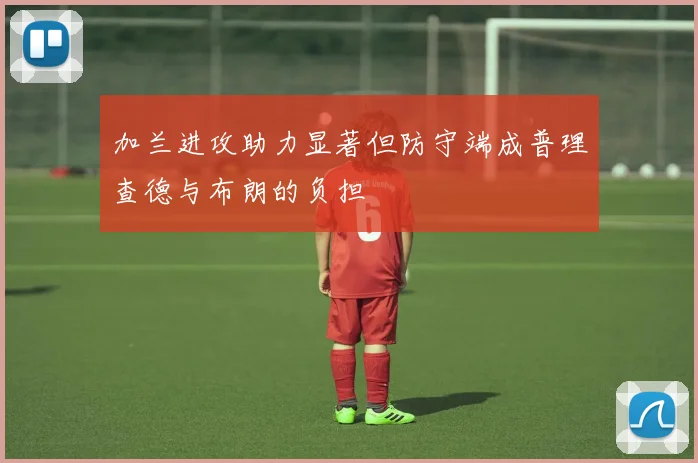 加兰进攻助力显著但防守端成普理查德与布朗的负担