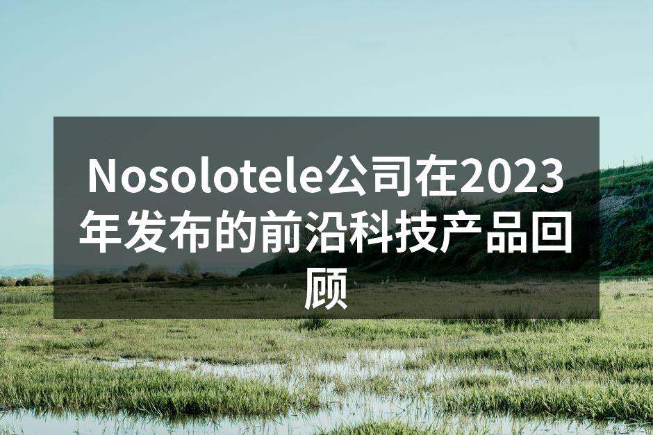 Nosolotele公司在2023年发布的前沿科技产品回顾