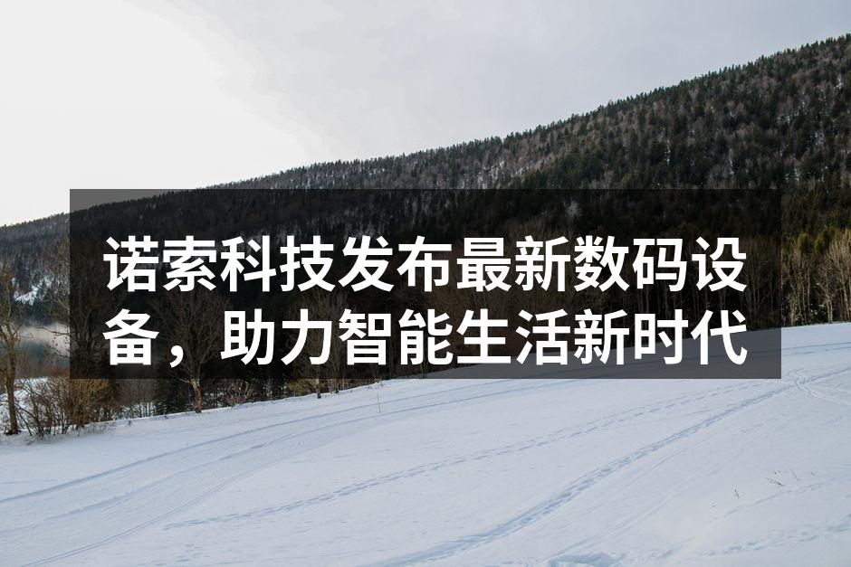诺索科技发布最新数码设备，助力智能生活新时代