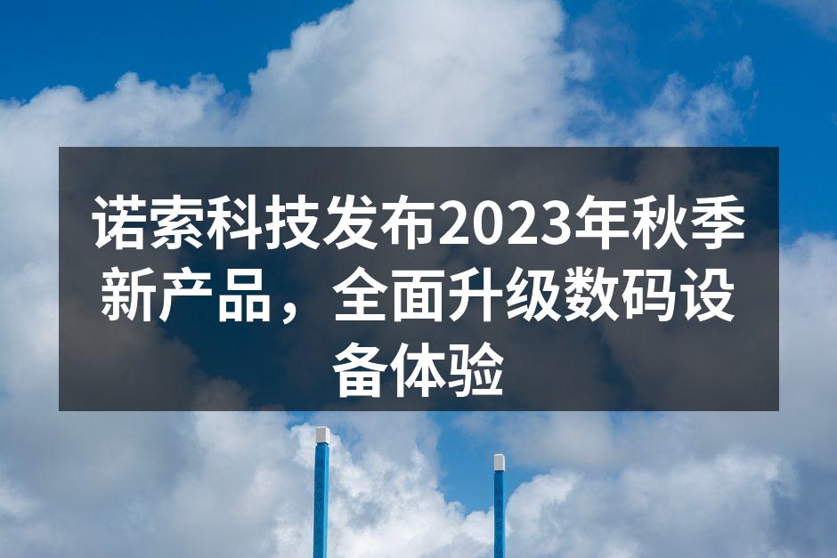 诺索科技发布2023年秋季新产品，全面升级数码设备体验