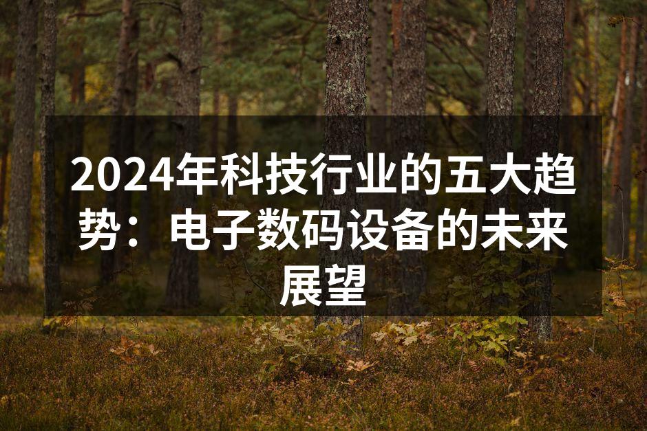 2024年科技行业的五大趋势：电子数码设备的未来展望