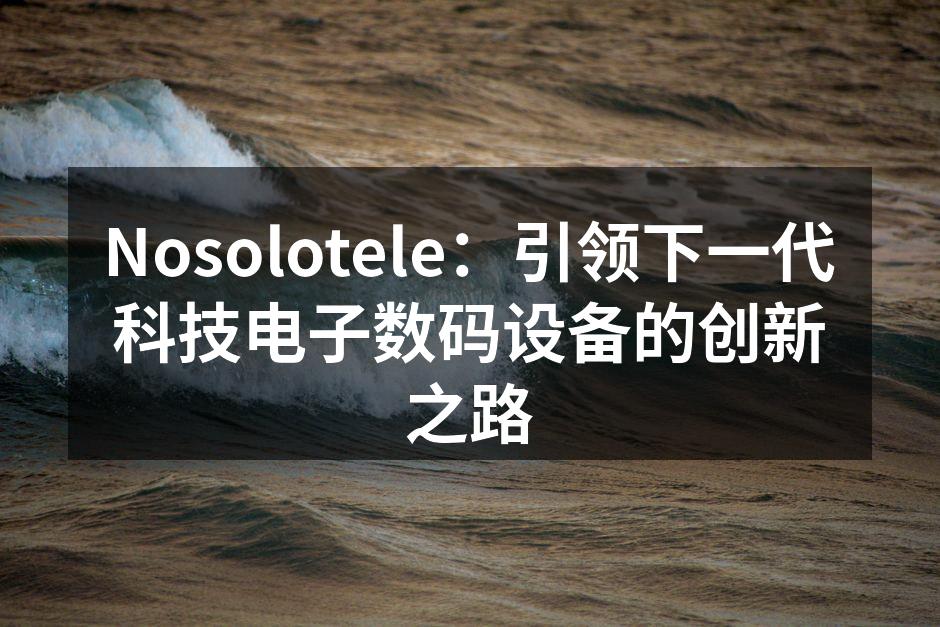 Nosolotele：引领下一代科技电子数码设备的创新之路