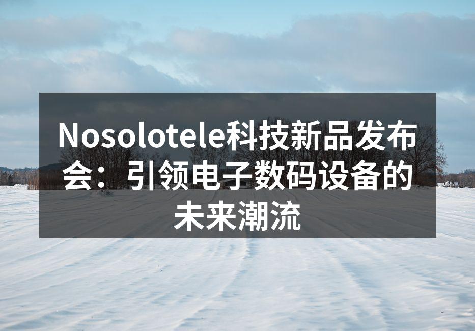 Nosolotele科技新品发布会：引领电子数码设备的未来潮流