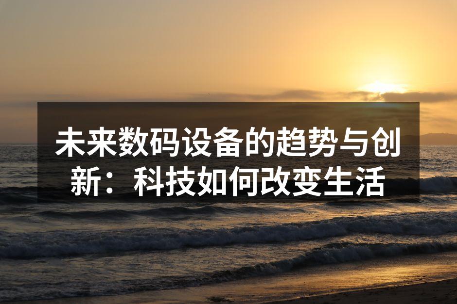 未来数码设备的趋势与创新：科技如何改变生活