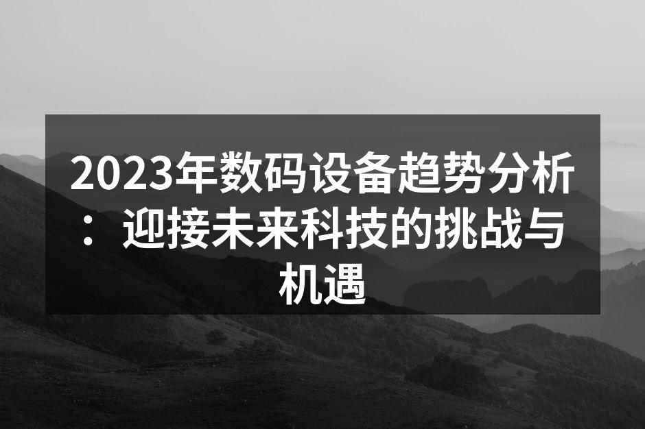 2023年数码设备趋势分析：迎接未来科技的挑战与机遇